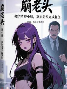 魂穿精神小妹，靠崩老头完成复仇魂穿精神小妹，靠崩老头完成复仇